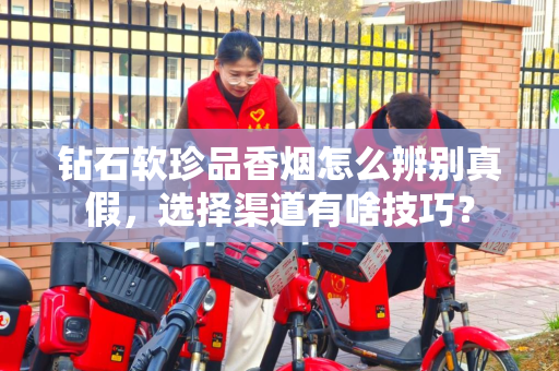 钻石软珍品香烟怎么辨别真假，选择渠道有啥技巧？